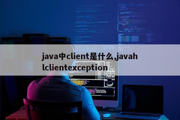 java中client是什么,javahlclientexception