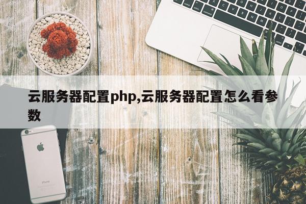 云服务器配置php,云服务器配置怎么看参数