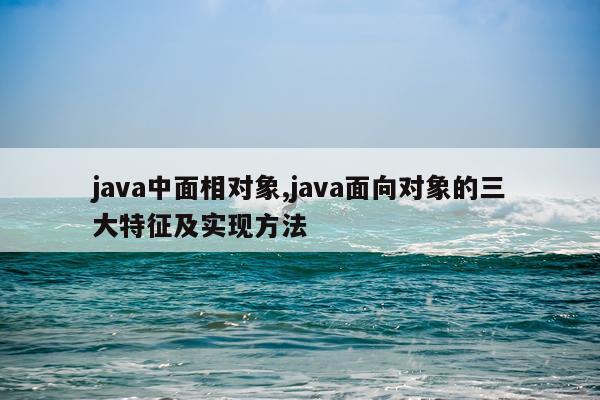 java中面相对象,java面向对象的三大特征及实现方法