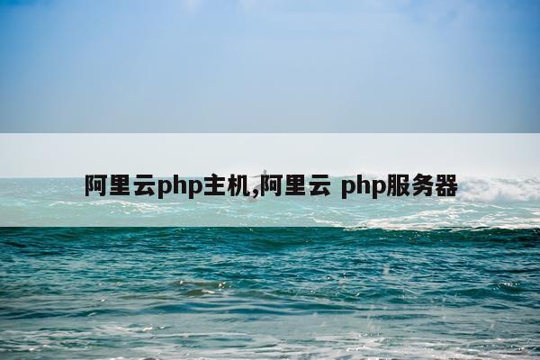 阿里云php主机,阿里云 php服务器