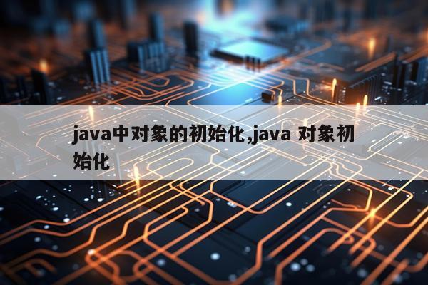 java中对象的初始化,java 对象初始化
