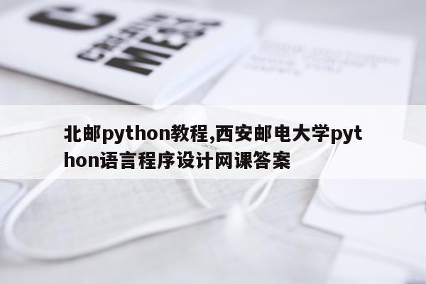 北邮python教程,西安邮电大学python语言程序设计网课答案