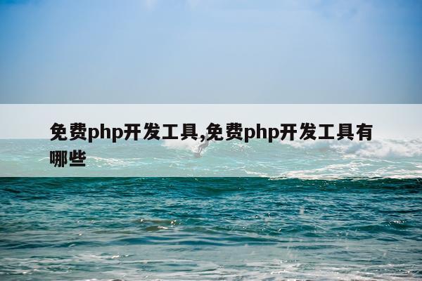 免费php开发工具,免费php开发工具有哪些