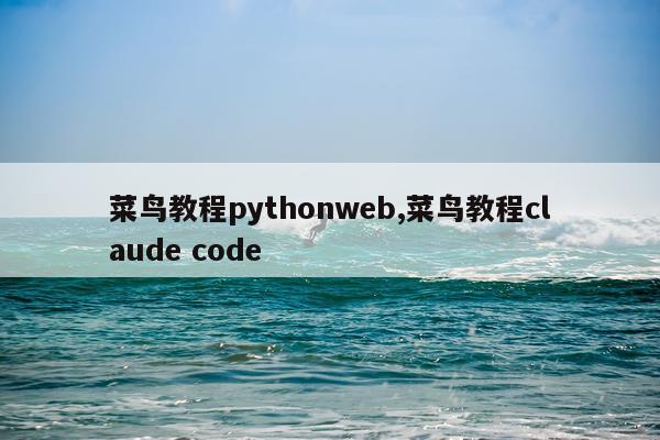 菜鸟教程pythonweb,菜鸟教程claude code