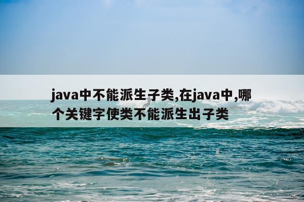 java中不能派生子类,在java中,哪个关键字使类不能派生出子类