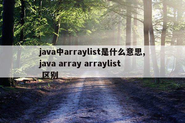 java中arraylist是什么意思,java array arraylist 区别