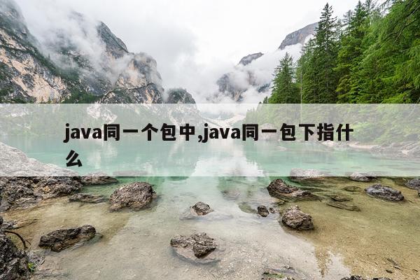 java同一个包中,java同一包下指什么