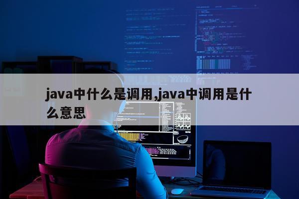 java中什么是调用,java中调用是什么意思