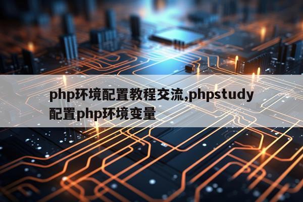 php环境配置教程交流,phpstudy配置php环境变量