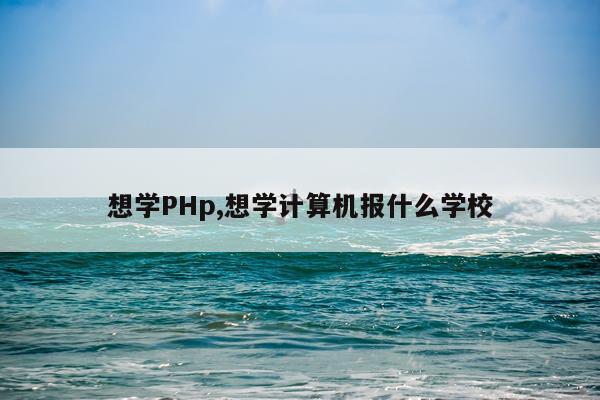 想学PHp,想学计算机报什么学校