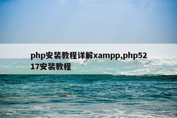 php安装教程详解xampp,php5217安装教程