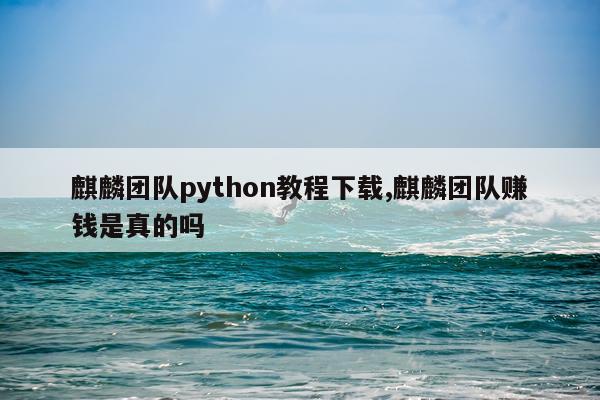 麒麟团队python教程下载,麒麟团队赚钱是真的吗