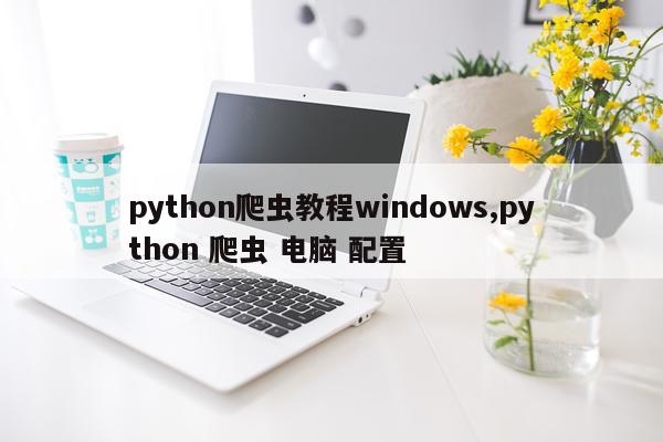 python爬虫教程windows,python 爬虫 电脑 配置