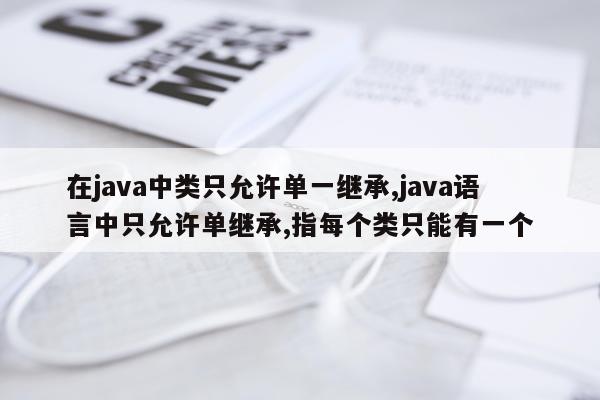 在java中类只允许单一继承,java语言中只允许单继承,指每个类只能有一个