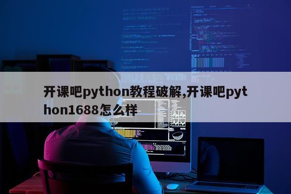 开课吧python教程破解,开课吧python1688怎么样