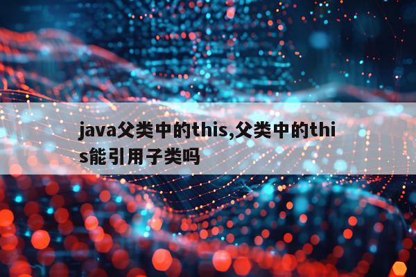 java父类中的this,父类中的this能引用子类吗