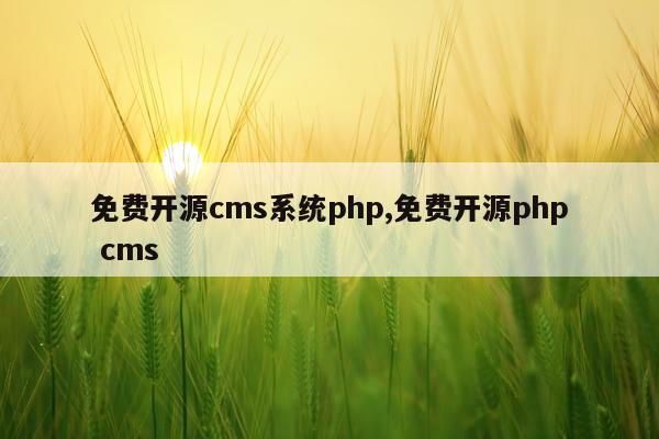 免费开源cms系统php,免费开源php cms