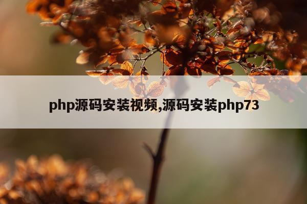 php源码安装视频,源码安装php73