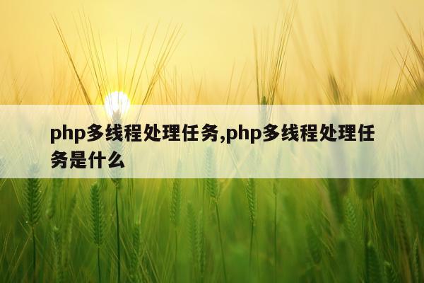 php多线程处理任务,php多线程处理任务是什么
