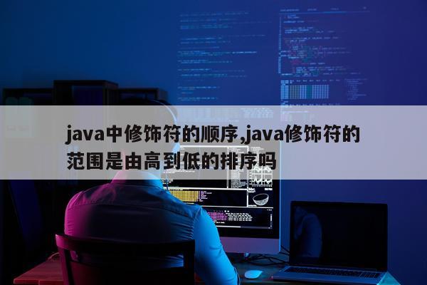 java中修饰符的顺序,java修饰符的范围是由高到低的排序吗