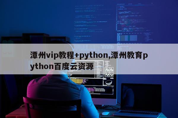 潭州vip教程+python,潭州教育python百度云资源