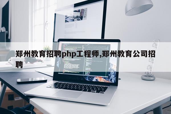 郑州教育招聘php工程师,郑州教育公司招聘