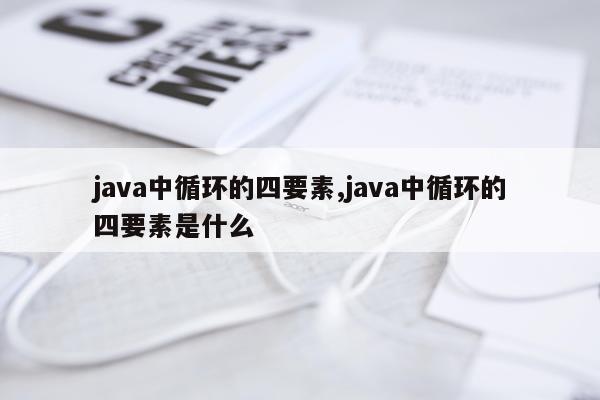 java中循环的四要素,java中循环的四要素是什么