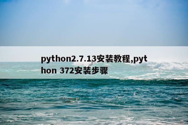 python2.7.13安装教程,python 372安装步骤