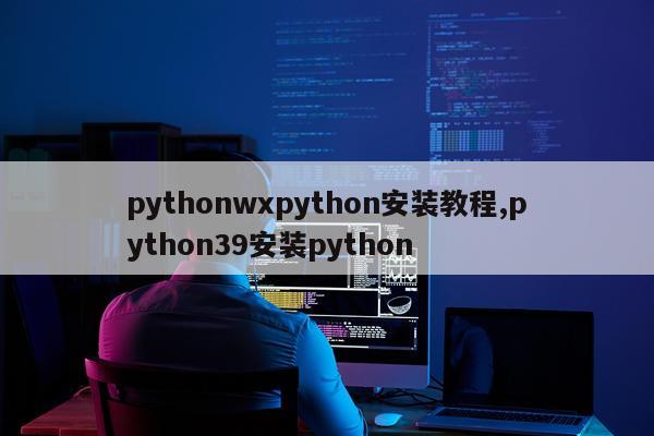 pythonwxpython安装教程,python39安装python