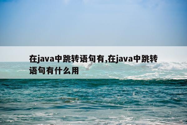 在java中跳转语句有,在java中跳转语句有什么用
