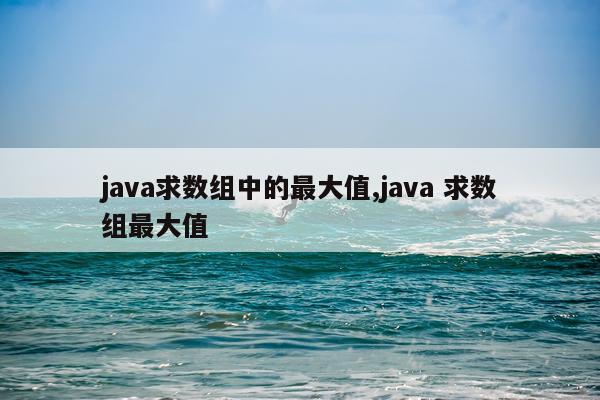 java求数组中的最大值,java 求数组最大值