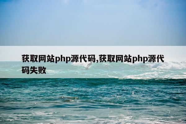 获取网站php源代码,获取网站php源代码失败