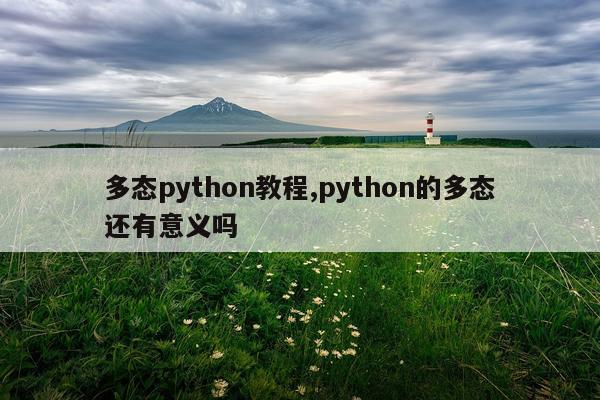 多态python教程,python的多态还有意义吗