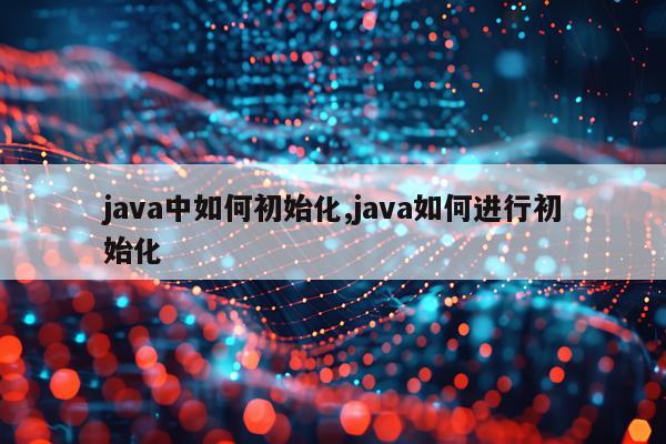 java中如何初始化,java如何进行初始化