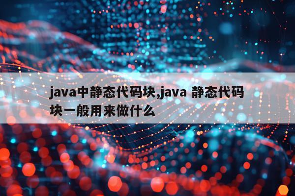 java中静态代码块,java 静态代码块一般用来做什么