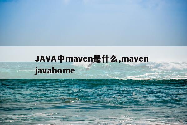 JAVA中maven是什么,maven javahome