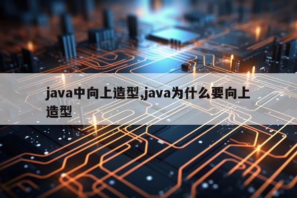 java中向上造型,java为什么要向上造型