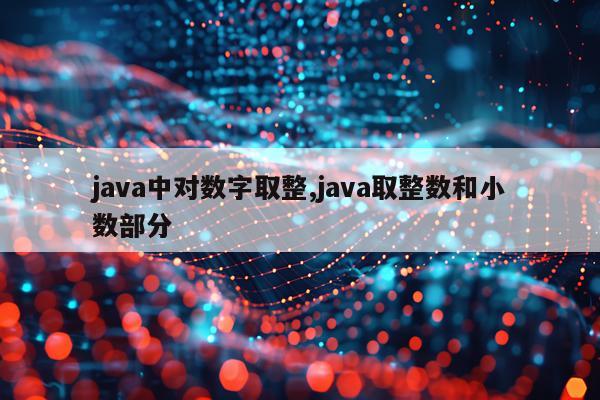 java中对数字取整,java取整数和小数部分