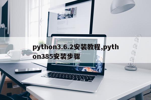 python3.6.2安装教程,python385安装步骤