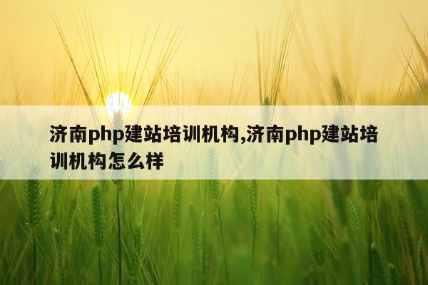 济南php建站培训机构,济南php建站培训机构怎么样