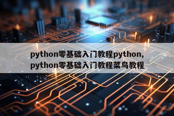 python零基础入门教程python,python零基础入门教程菜鸟教程