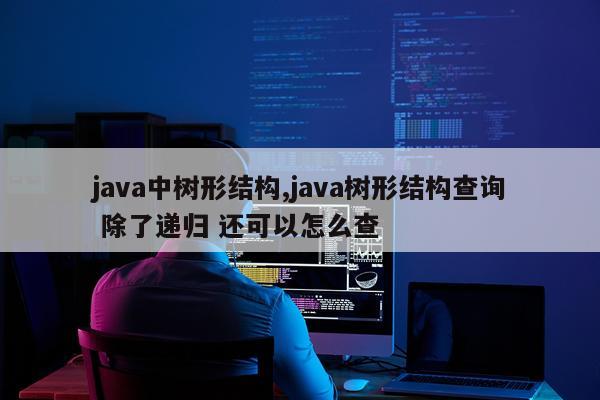 java中树形结构,java树形结构查询 除了递归 还可以怎么查