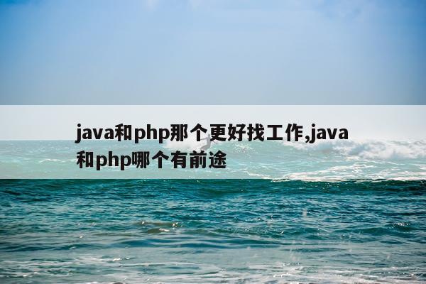 java和php那个更好找工作,java和php哪个有前途