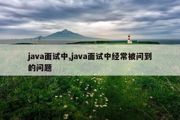 java面试中,java面试中经常被问到的问题
