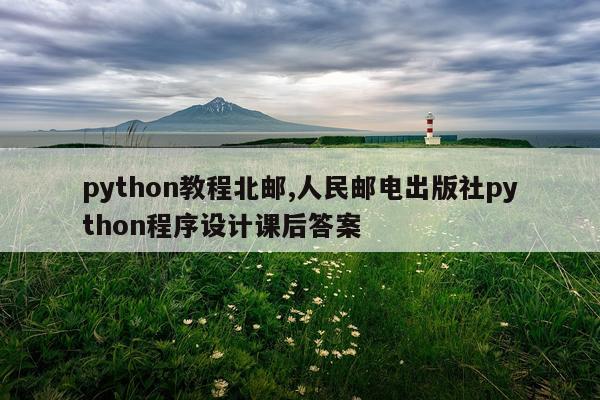 python教程北邮,人民邮电出版社python程序设计课后答案