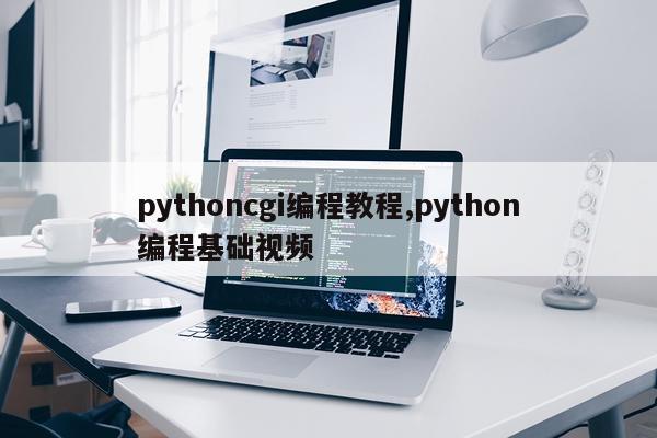 pythoncgi编程教程,python编程基础视频