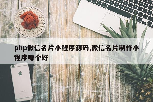 php微信名片小程序源码,微信名片制作小程序哪个好