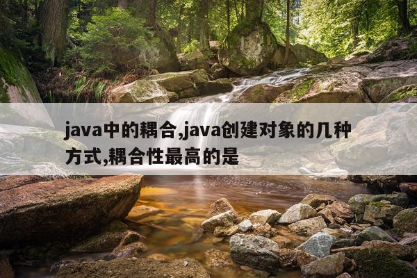 java中的耦合,java创建对象的几种方式,耦合性最高的是