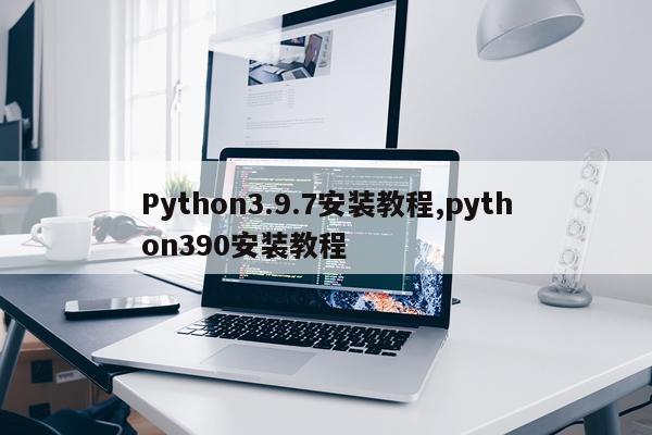 Python3.9.7安装教程,python390安装教程