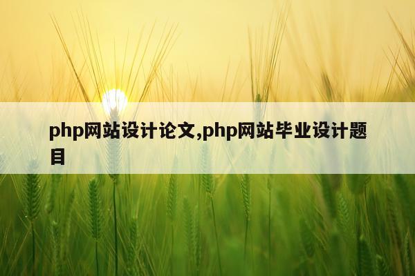 php网站设计论文,php网站毕业设计题目